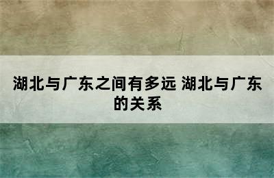 湖北与广东之间有多远 湖北与广东的关系